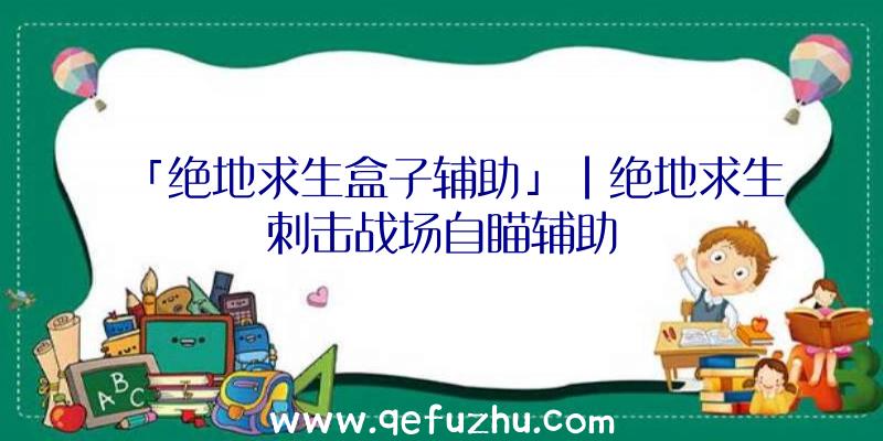 「绝地求生盒子辅助」|绝地求生刺击战场自瞄辅助